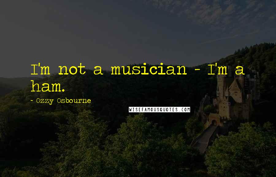 Ozzy Osbourne Quotes: I'm not a musician - I'm a ham.