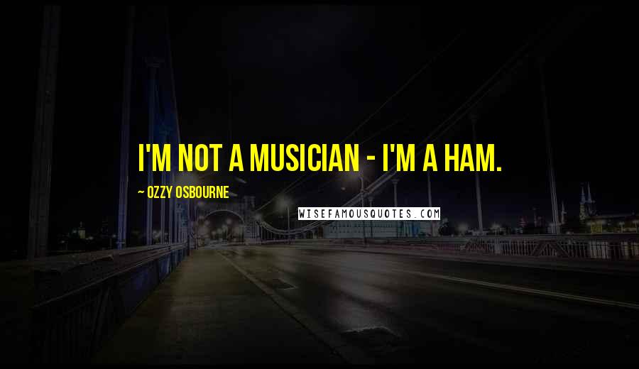 Ozzy Osbourne Quotes: I'm not a musician - I'm a ham.