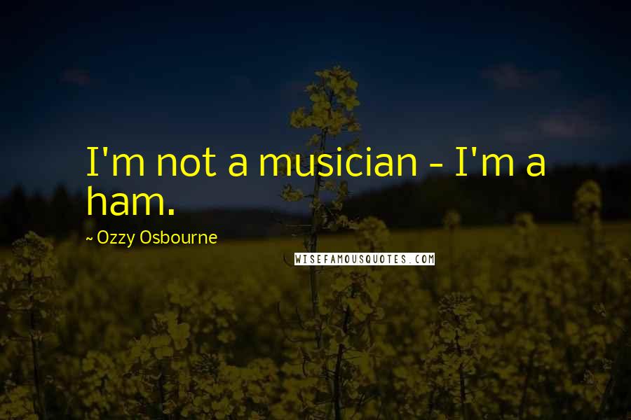 Ozzy Osbourne Quotes: I'm not a musician - I'm a ham.