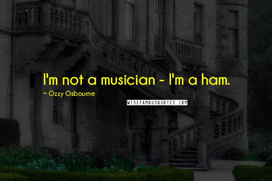 Ozzy Osbourne Quotes: I'm not a musician - I'm a ham.