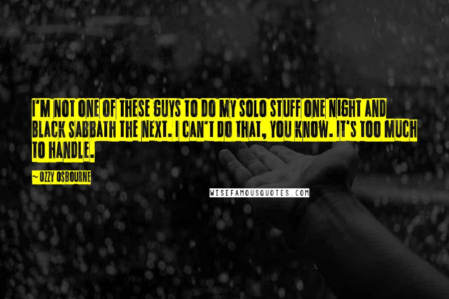 Ozzy Osbourne Quotes: I'm not one of these guys to do my solo stuff one night and Black Sabbath the next. I can't do that, you know. It's too much to handle.