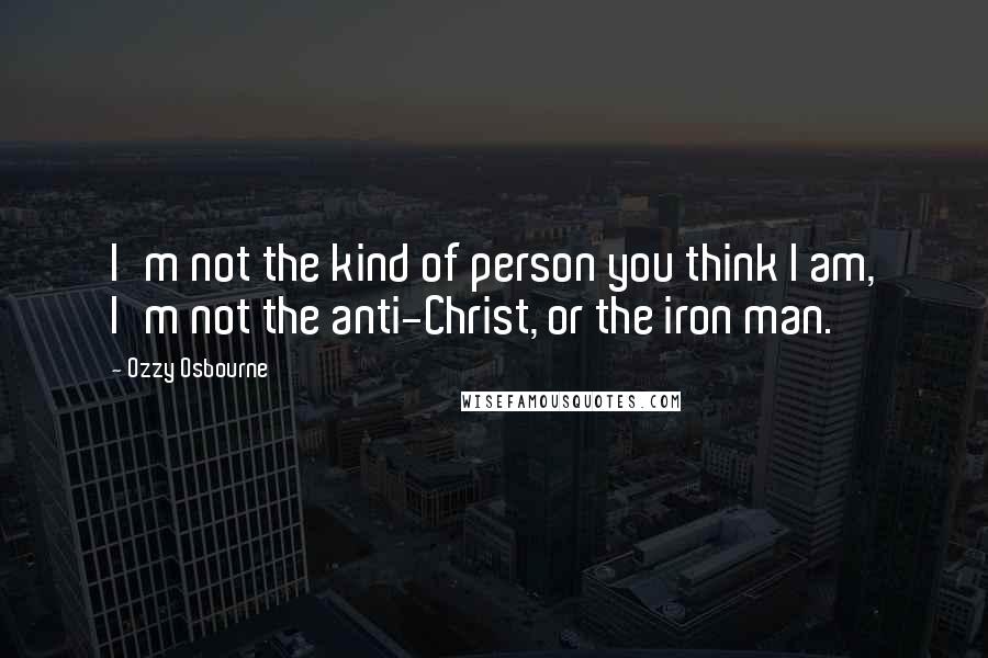 Ozzy Osbourne Quotes: I'm not the kind of person you think I am, I'm not the anti-Christ, or the iron man.