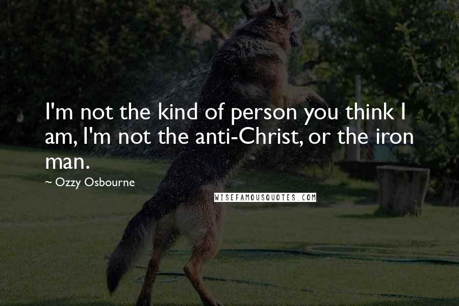 Ozzy Osbourne Quotes: I'm not the kind of person you think I am, I'm not the anti-Christ, or the iron man.