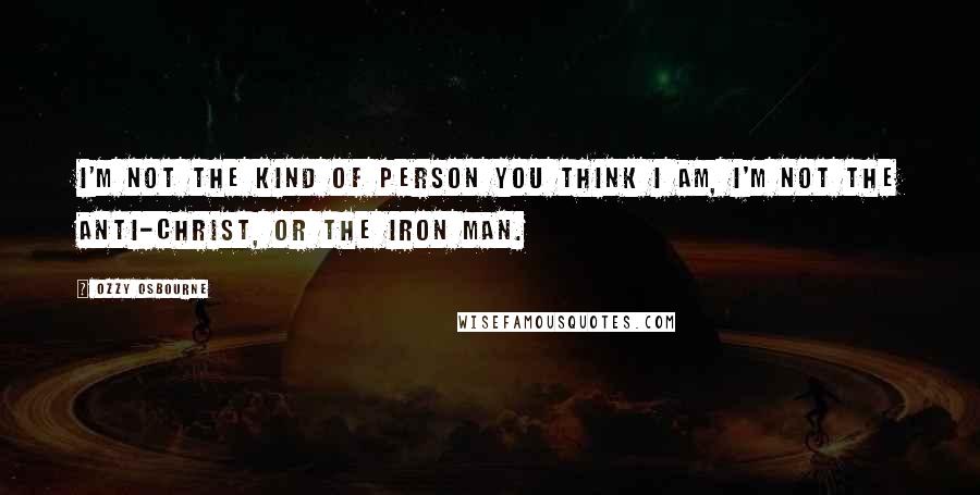 Ozzy Osbourne Quotes: I'm not the kind of person you think I am, I'm not the anti-Christ, or the iron man.