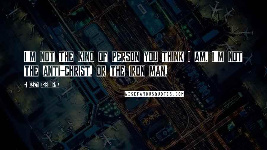 Ozzy Osbourne Quotes: I'm not the kind of person you think I am, I'm not the anti-Christ, or the iron man.