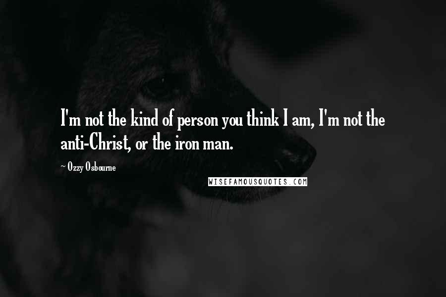 Ozzy Osbourne Quotes: I'm not the kind of person you think I am, I'm not the anti-Christ, or the iron man.