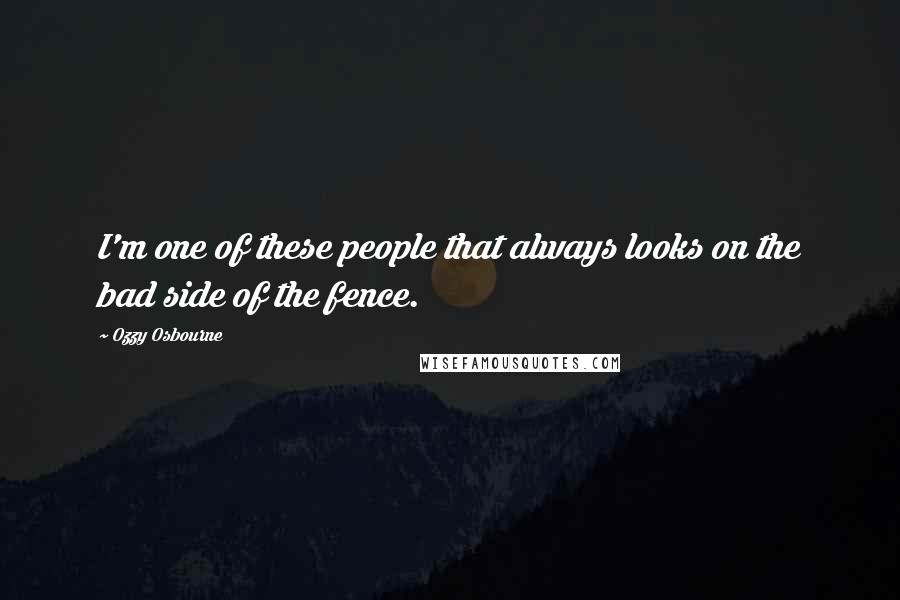 Ozzy Osbourne Quotes: I'm one of these people that always looks on the bad side of the fence.