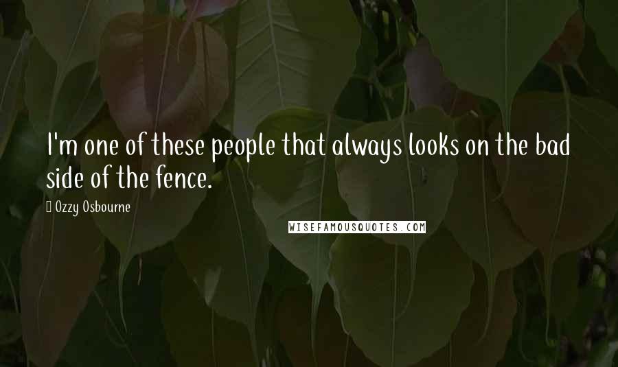 Ozzy Osbourne Quotes: I'm one of these people that always looks on the bad side of the fence.