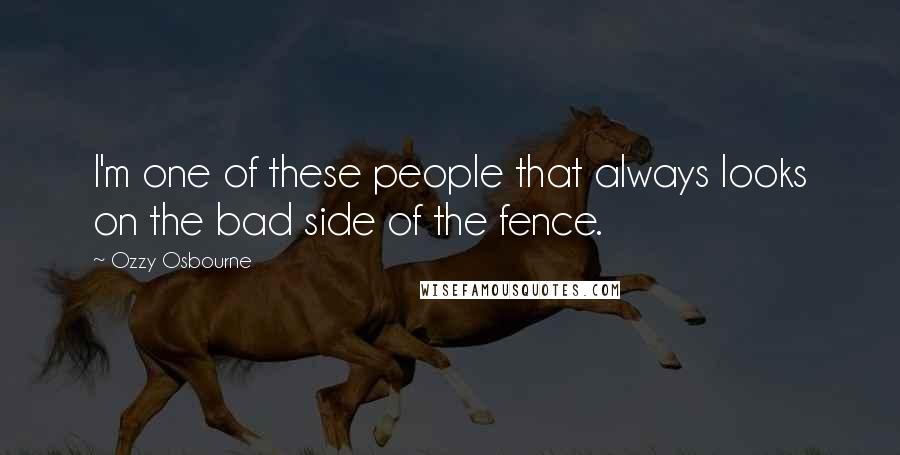 Ozzy Osbourne Quotes: I'm one of these people that always looks on the bad side of the fence.