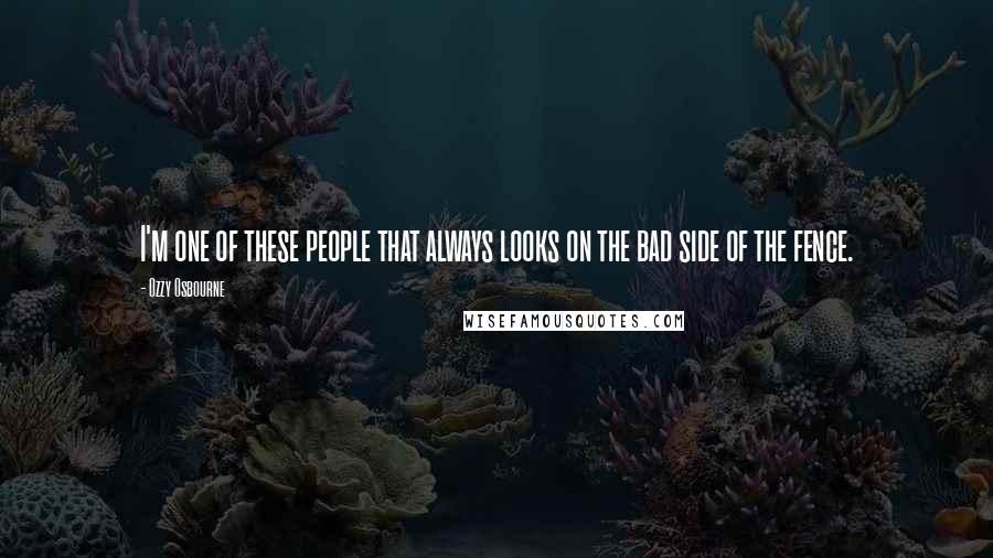Ozzy Osbourne Quotes: I'm one of these people that always looks on the bad side of the fence.