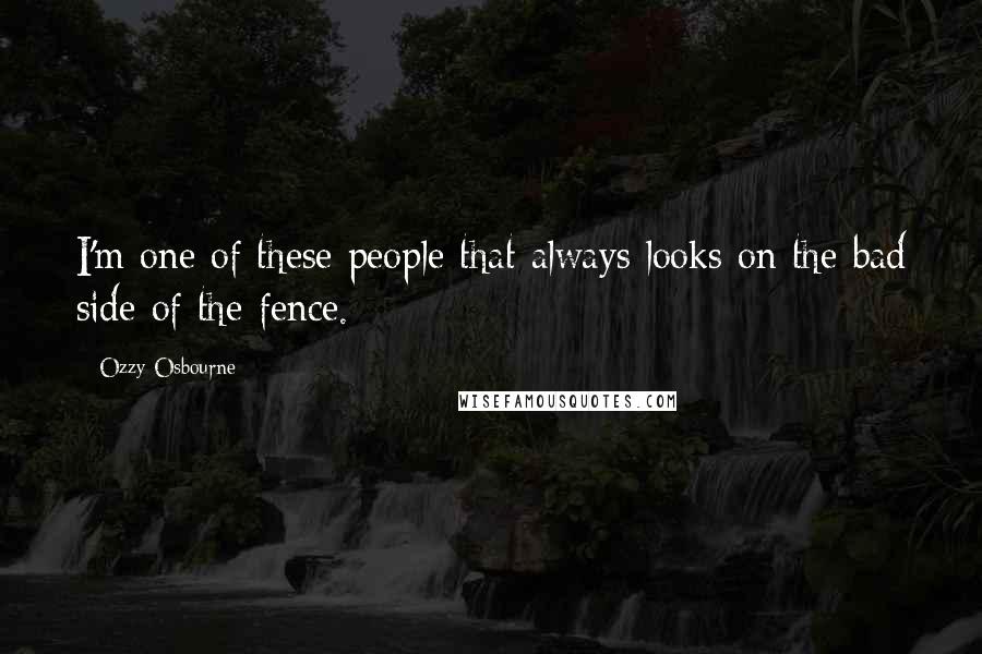 Ozzy Osbourne Quotes: I'm one of these people that always looks on the bad side of the fence.