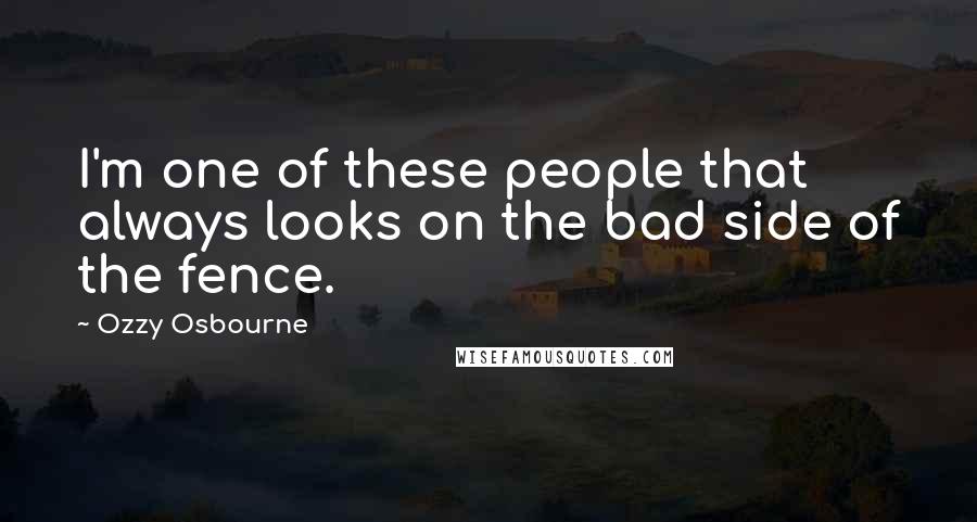 Ozzy Osbourne Quotes: I'm one of these people that always looks on the bad side of the fence.