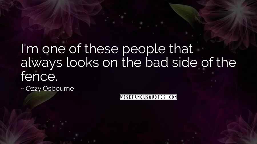 Ozzy Osbourne Quotes: I'm one of these people that always looks on the bad side of the fence.