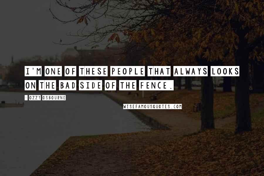 Ozzy Osbourne Quotes: I'm one of these people that always looks on the bad side of the fence.