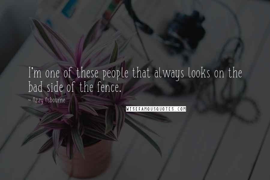 Ozzy Osbourne Quotes: I'm one of these people that always looks on the bad side of the fence.
