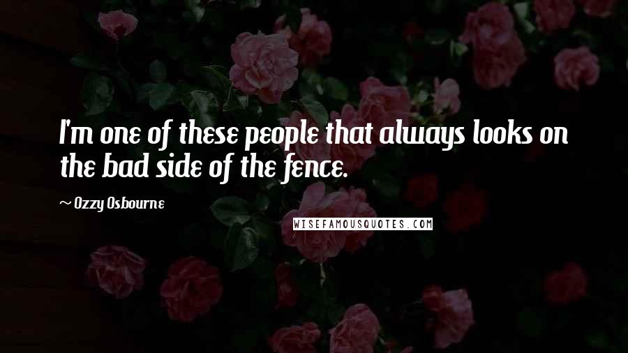 Ozzy Osbourne Quotes: I'm one of these people that always looks on the bad side of the fence.