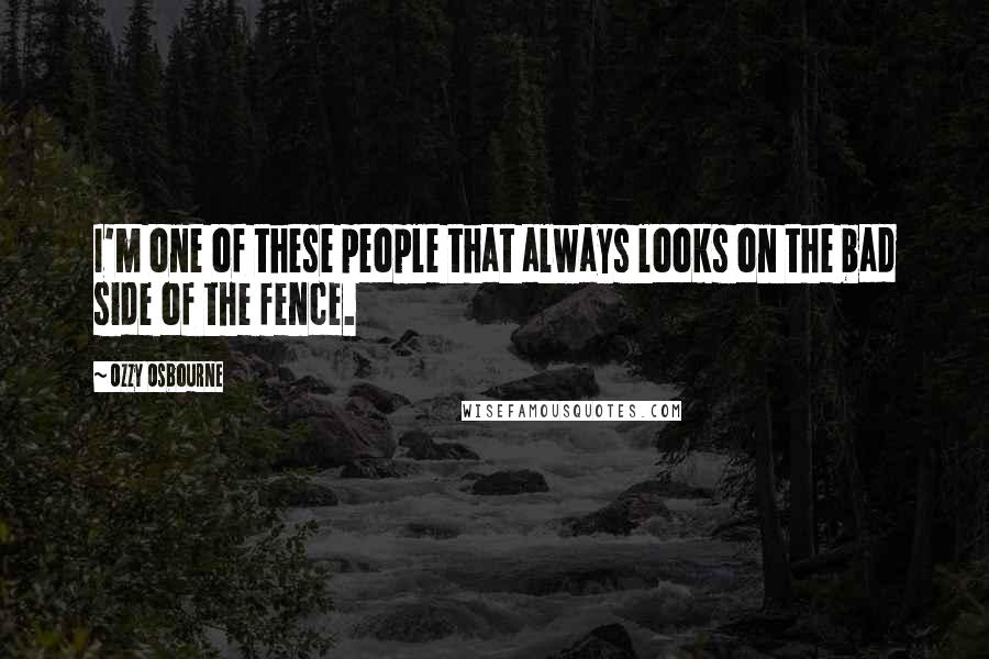 Ozzy Osbourne Quotes: I'm one of these people that always looks on the bad side of the fence.