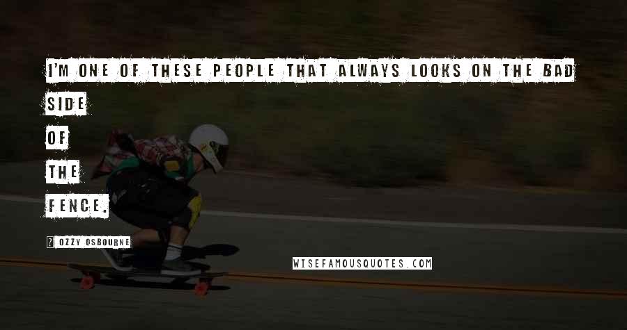 Ozzy Osbourne Quotes: I'm one of these people that always looks on the bad side of the fence.
