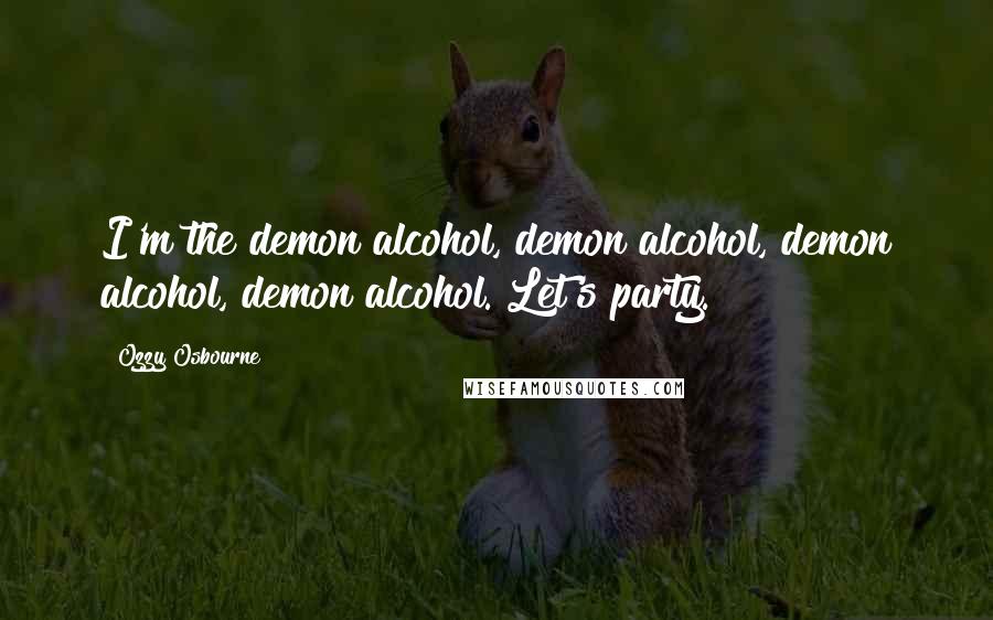 Ozzy Osbourne Quotes: I'm the demon alcohol, demon alcohol, demon alcohol, demon alcohol. Let's party.