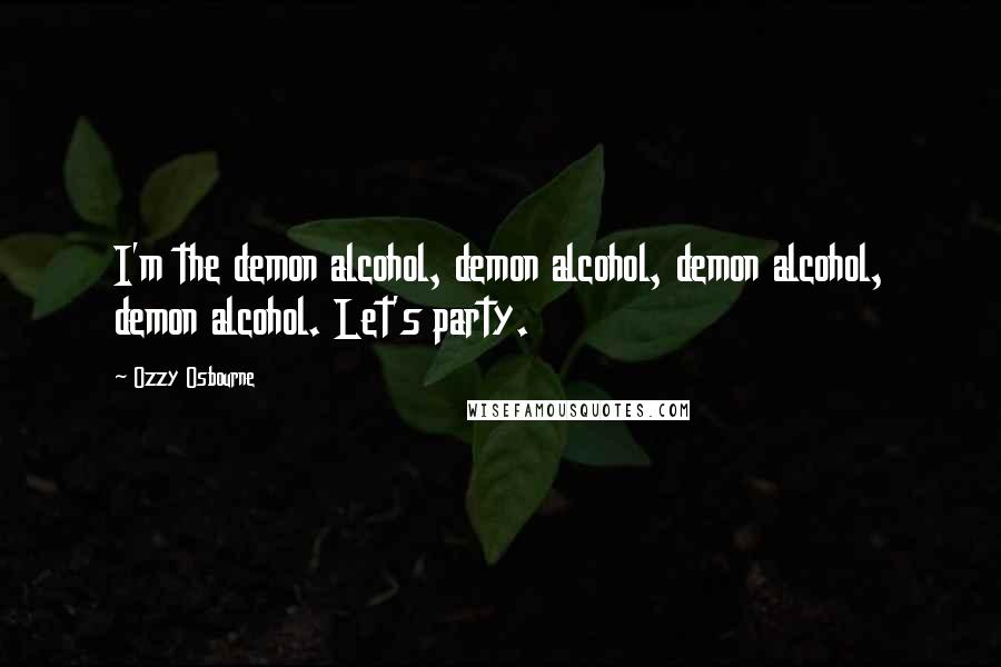 Ozzy Osbourne Quotes: I'm the demon alcohol, demon alcohol, demon alcohol, demon alcohol. Let's party.