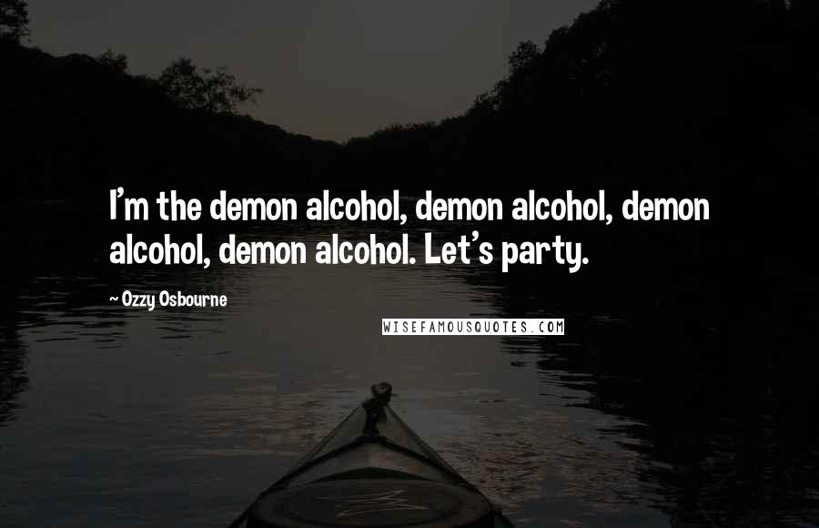 Ozzy Osbourne Quotes: I'm the demon alcohol, demon alcohol, demon alcohol, demon alcohol. Let's party.