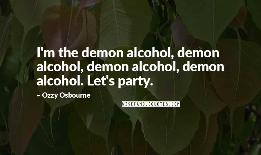 Ozzy Osbourne Quotes: I'm the demon alcohol, demon alcohol, demon alcohol, demon alcohol. Let's party.