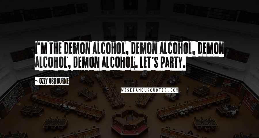 Ozzy Osbourne Quotes: I'm the demon alcohol, demon alcohol, demon alcohol, demon alcohol. Let's party.