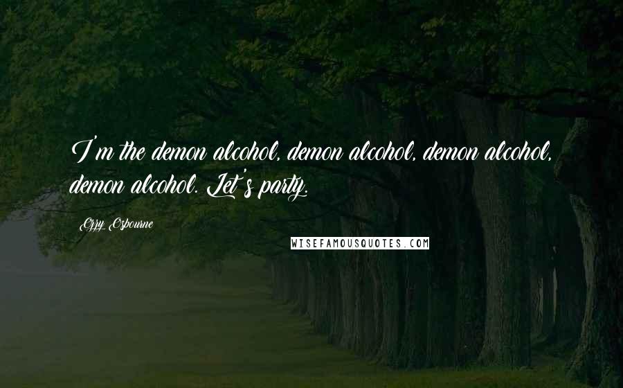 Ozzy Osbourne Quotes: I'm the demon alcohol, demon alcohol, demon alcohol, demon alcohol. Let's party.