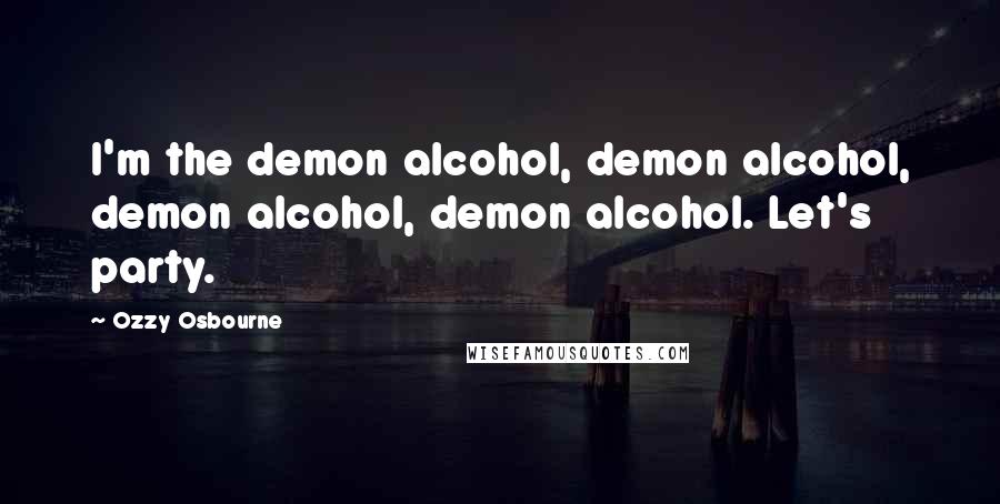 Ozzy Osbourne Quotes: I'm the demon alcohol, demon alcohol, demon alcohol, demon alcohol. Let's party.