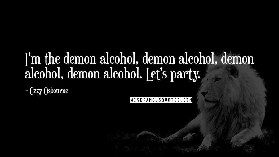Ozzy Osbourne Quotes: I'm the demon alcohol, demon alcohol, demon alcohol, demon alcohol. Let's party.