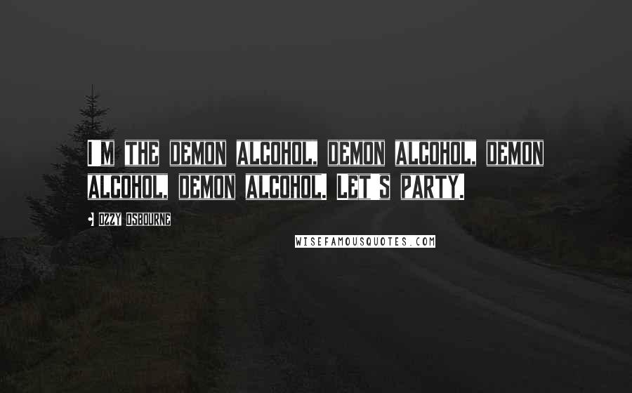 Ozzy Osbourne Quotes: I'm the demon alcohol, demon alcohol, demon alcohol, demon alcohol. Let's party.