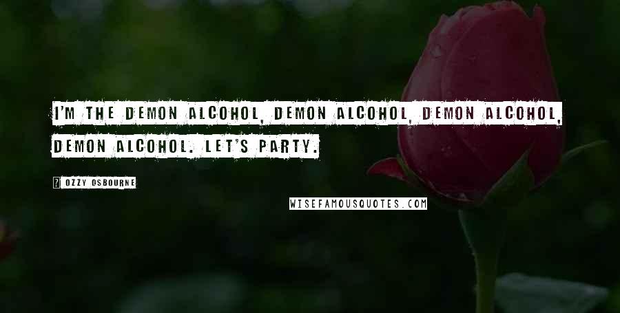 Ozzy Osbourne Quotes: I'm the demon alcohol, demon alcohol, demon alcohol, demon alcohol. Let's party.