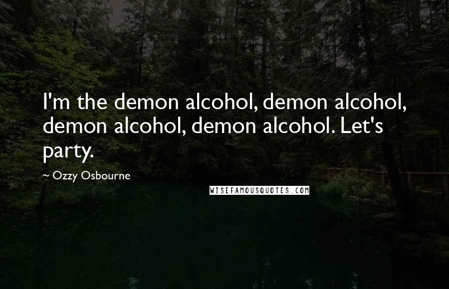 Ozzy Osbourne Quotes: I'm the demon alcohol, demon alcohol, demon alcohol, demon alcohol. Let's party.