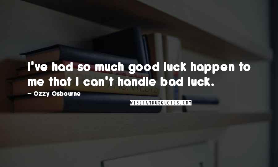 Ozzy Osbourne Quotes: I've had so much good luck happen to me that I can't handle bad luck.