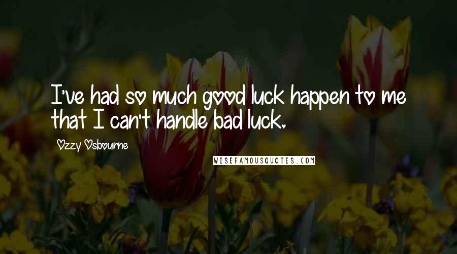 Ozzy Osbourne Quotes: I've had so much good luck happen to me that I can't handle bad luck.