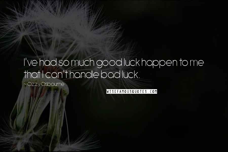 Ozzy Osbourne Quotes: I've had so much good luck happen to me that I can't handle bad luck.