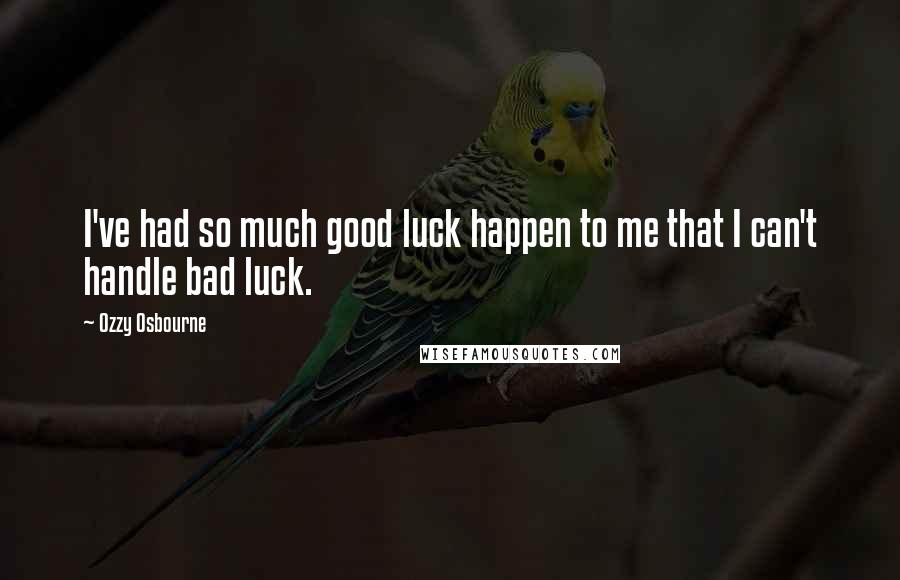 Ozzy Osbourne Quotes: I've had so much good luck happen to me that I can't handle bad luck.