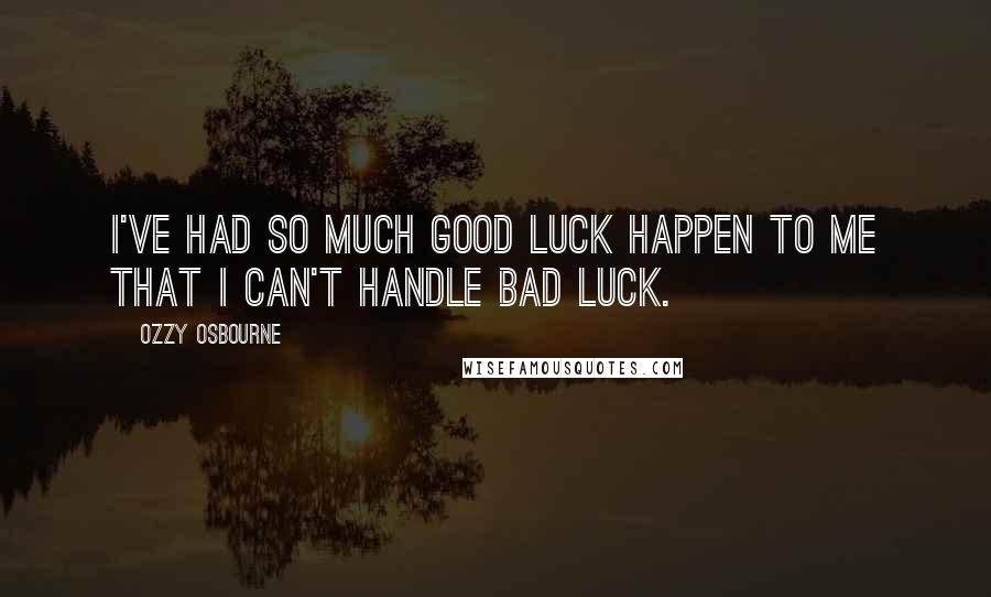 Ozzy Osbourne Quotes: I've had so much good luck happen to me that I can't handle bad luck.