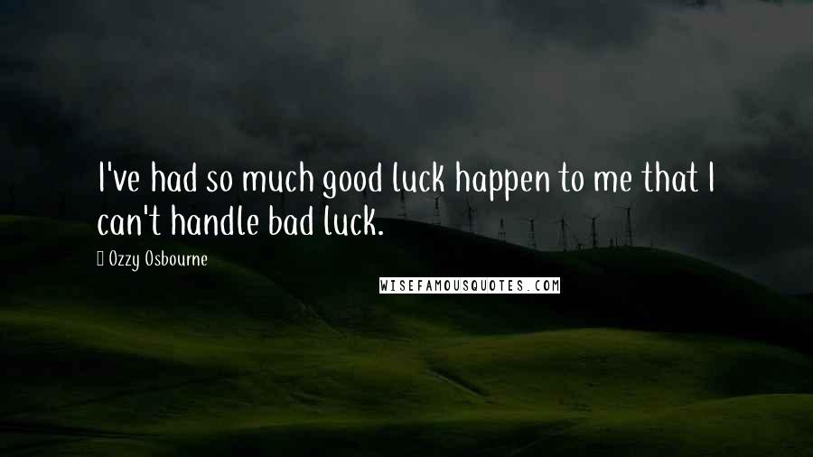 Ozzy Osbourne Quotes: I've had so much good luck happen to me that I can't handle bad luck.