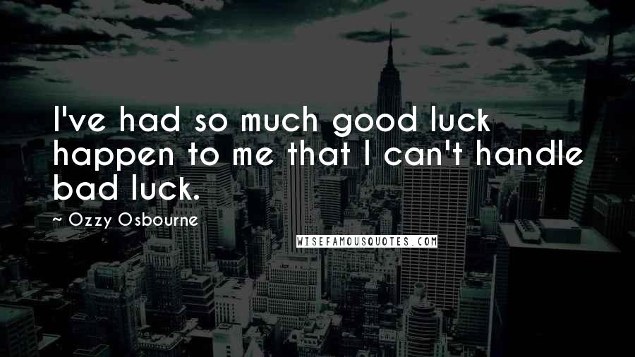 Ozzy Osbourne Quotes: I've had so much good luck happen to me that I can't handle bad luck.