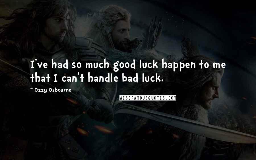 Ozzy Osbourne Quotes: I've had so much good luck happen to me that I can't handle bad luck.