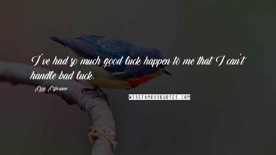 Ozzy Osbourne Quotes: I've had so much good luck happen to me that I can't handle bad luck.