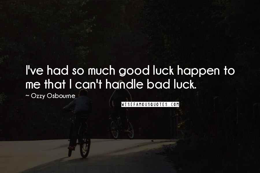 Ozzy Osbourne Quotes: I've had so much good luck happen to me that I can't handle bad luck.