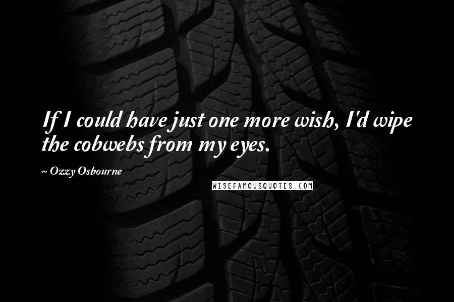 Ozzy Osbourne Quotes: If I could have just one more wish, I'd wipe the cobwebs from my eyes.