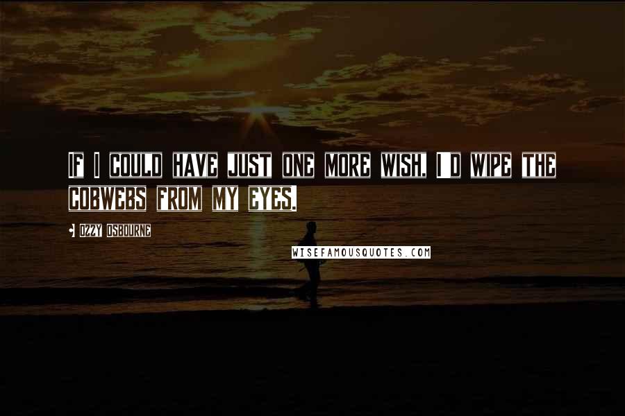 Ozzy Osbourne Quotes: If I could have just one more wish, I'd wipe the cobwebs from my eyes.