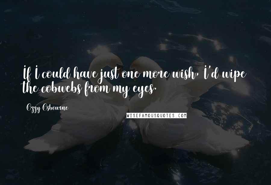 Ozzy Osbourne Quotes: If I could have just one more wish, I'd wipe the cobwebs from my eyes.