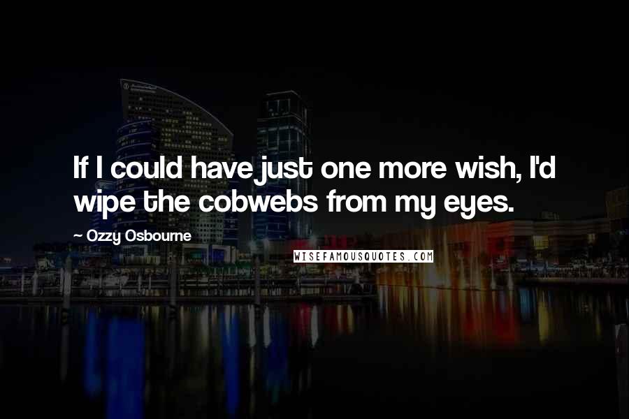 Ozzy Osbourne Quotes: If I could have just one more wish, I'd wipe the cobwebs from my eyes.