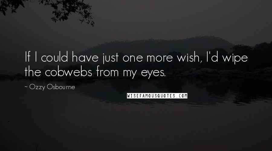 Ozzy Osbourne Quotes: If I could have just one more wish, I'd wipe the cobwebs from my eyes.