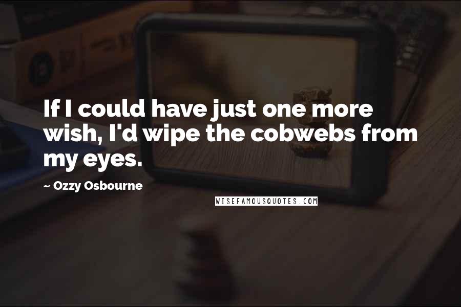 Ozzy Osbourne Quotes: If I could have just one more wish, I'd wipe the cobwebs from my eyes.