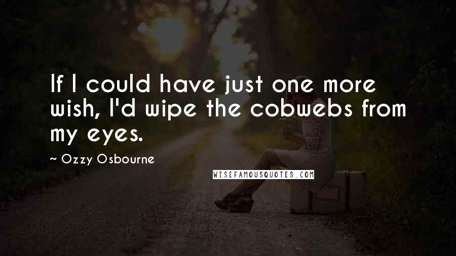 Ozzy Osbourne Quotes: If I could have just one more wish, I'd wipe the cobwebs from my eyes.